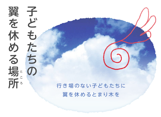 子どもたちの翼を休める場所　行き場のない子どもたちに翼を休めるとまり木を